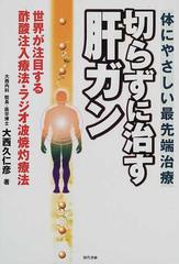 切らずに治す肝ガン 世界が注目する酢酸注入療法 ラジオ波焼灼療法 体にやさしい最先端治療の通販 大西 久仁彦 紙の本 Honto本の通販ストア