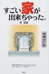 すごい家が出来ちゃった。 増補改訂版の通販/青 忠道 - 紙の本：honto