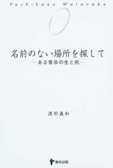 名前のない場所を探して ある青年の生と死の通販 渡部 義和 紙の本 Honto本の通販ストア