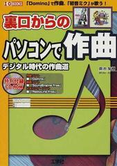 裏口からのパソコンで作曲 デジタル時代の作曲道 「Ｄｏｍｉｎｏ」で作曲、「初音ミク」が歌う！ （Ｉ／Ｏ ＢＯＯＫＳ）