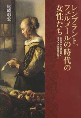 レンブラント フェルメールの時代の女性たち 女性像から読み解くオランダ風俗画の魅力の通販 尾崎 彰宏 紙の本 Honto本の通販ストア