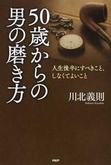 ５０歳からの男の磨き方 人生後半にすべきこと しなくてよいことの通販 川北 義則 紙の本 Honto本の通販ストア