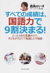 すべての成績は 国語力で９割決まる たった５分の言葉がけで 子どもがひとりで勉強しだす秘密の通販 西角 けい子 紙の本 Honto本の通販ストア