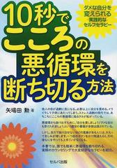 １０秒でこころの悪循環を断ち切る方法 ダメな自分を変えられる実践的なセルフセラピーの通販 矢場田 勲 紙の本 Honto本の通販ストア