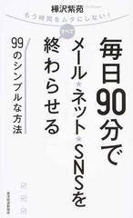 毎日９０分でメール ネット ｓｎｓをすべて終わらせる９９のシンプルな方法 もう時間をムダにしない の通販 樺沢 紫苑 紙の本 Honto本の通販ストア