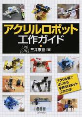 アクリルロボット工作ガイド アクリル板ではじめる手作りロボット工作の本の通販 三井 康亘 紙の本 Honto本の通販ストア