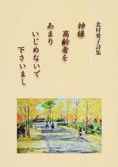 神様高齢者をあまりいじめないで下さいまし 北村愛子詩集の通販 北村 愛子 小説 Honto本の通販ストア