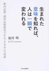生まれた意味を知れば 人は一瞬で変われる 胎内記憶 前世記憶研究でわかった幸せへの近道の通販 池川 明 紙の本 Honto本の通販ストア