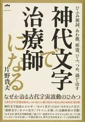 神代文字で治療師になる ひふみ祝詞 あわ歌 形霊 ひふ つめ 渦で治す なぜか治る古代宇宙波動のひみつの通販 片野貴夫 紙の本 Honto本の通販ストア