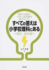 すべての答えは小学校理科にある 電気 磁気編 理科の授業で大学入試問題を解きほぐすの通販 山下 芳樹 紙の本 Honto本の通販ストア