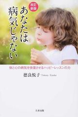 あなたは病気じゃない 体と心の病気を快復させるハッピーレッスンの力 改訂新版の通販 徳良 悦子 紙の本 Honto本の通販ストア