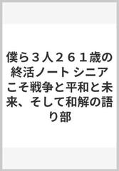 僕ら３人２６１歳の終活ノート シニアこそ戦争と平和と未来 そして和解の語り部の通販 ２６１歳の終活ノート作成チーム 紙の本 Honto本の通販ストア