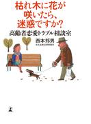 枯れ木に花が咲いたら、迷惑ですか？　高齢者恋愛トラブル相談室(幻冬舎単行本)