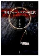 沖縄シャーマニズムの近代 : 聖なる狂気のゆくえ