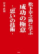 松下幸之助に学ぶ　成功の極意　―「思い」の技術―