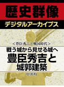 ＜豊臣秀吉と戦国時代＞戦う城から見せる城へ 豊臣秀吉と城郭建築(歴史群像デジタルアーカイブス)