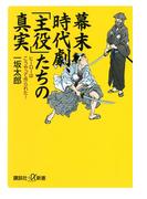 幕末時代劇、「主役」たちの真実 ヒーローはこうやって作られた！(講談社＋α新書)