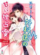 エリート外科医の甘い独占愛(マカロン文庫)