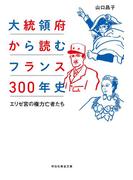 大統領府から読むフランス３００年史――エリゼ宮の権力亡者たち(祥伝社黄金文庫)