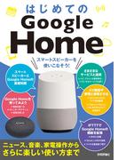 はじめてのGoogle Home　スマートスピーカーを 使いこなそう！［ニュース、音楽、家電操作からさらに楽しい使い方まで］