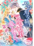 不器用な騎士は一途な姫君が愛しすぎて、素直になれません(こはく文庫)