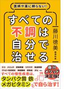 医師や薬に頼らない！ すべての不調は自分で治せる