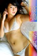 私の初めて捧げます 高嶋香帆(必撮！まるごと☆)