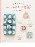 かぎ針編みの　かわいいモチーフ130＆小もの