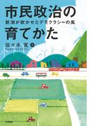 市民政治の育てかた 新潟が吹かせたデモクラシーの風