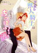 ヤンデレ獣人騎士は幼馴染のちっぱいちゃんを逃がさない【完全版】(アマゾナイトノベルズ)