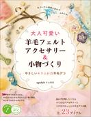 大人可愛い 羊毛フェルトアクセサリー＆小物づくり　やさしいキラふわ☆羊毛デコ