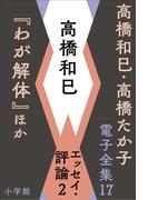 高橋和巳・高橋たか子 電子全集 第17巻 高橋和巳　エッセイ・評論2『わが解体』ほか(高橋和巳・高橋たか子 電子全集)