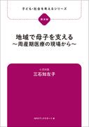 子ども・社会を考えるシリーズ　地域で母子を支える～周産期医療の現場から～　三石知左子