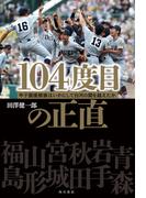 104度目の正直　甲子園優勝旗はいかにして白河の関を越えたか(角川書店単行本)