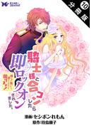 騎士様と合コンしたら即ロックオンされました。絆されて頷いたら逃げられなくて困ります！（コミック） 分冊版 ： 10(モンスターコミックスｆ)