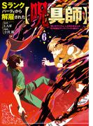 Ｓランクパーティから解雇された【呪具師】～『呪いのアイテム』しか作れませんが、その性能はアーティファクト級なり……！～（６）