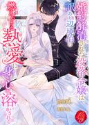 婚約解消された没落令嬢は、訳あり辺境伯の燃えるような熱愛に身も心も溶かされる(濃蜜ラブルージュＦ＋)