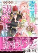 カタブツ騎士団長は溺愛旦那様!?～没落令嬢ですがお見合い結婚で幸せになりました～(ヴァニラ文庫)