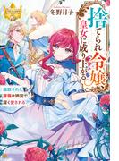 捨てられ令嬢、皇女に成り上がる　追放された薔薇は隣国で深く愛される(レジーナブックス)