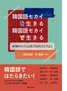 韓国語セカイを生きる 韓国語セカイで生きる　AI時代に「ことば」ではたらく12人