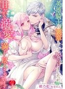 英雄騎士の褒章として娶られましたが、甘やかな溺愛で満たし尽くされています(濃蜜ラブルージュＦ＋)