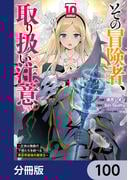 その冒険者、取り扱い注意。 ～正体は無敵の下僕たちを統べる異世界最強の魔導王～【分冊版】　100(電撃コミックスNEXT)