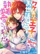 ワケあり王子のお世話をしてたら執着求愛されました!?～異世界で囲われるなんて聞いてません！～(夢中文庫プランセ)