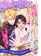 嘘つき聖女は俺様王子に狩られる寸前です！　口先で結婚回避するはずでしたが！？【６】