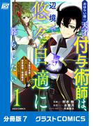 おはらい箱の天才付与術師は、辺境で悠々自適に暮らしたい～万能付与術で気付いたら辺境が世界最強の快適拠点になっていた～【分冊版】7巻(グラストCOMICS)