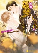 ヤクザCEOに囲われたら、極上溺愛生活が待っていました!?