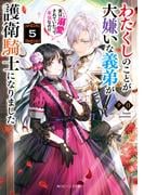 わたくしのことが大嫌いな義弟が護衛騎士になりました５　実は溺愛されていたって本当なの!?【電子特典付き】