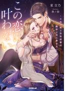 この恋は叶わない　～最後の姫と堅物将軍は熱砂の夜に夢を見る～【電子書籍限定書き下ろしSS付き】(ロサージュノベルス)