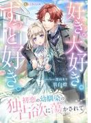 好き。大好き。ずっと好き。 初恋の幼馴染の独占欲に蕩かされて
