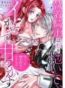「ゆっくり俺を好きになりなさい」～執着騎士は私を抱いて、イかせて、甘やかす(ラブきゅんコミック)